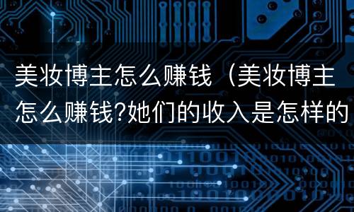 美妆博主怎么赚钱（美妆博主怎么赚钱?她们的收入是怎样的）