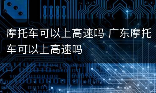摩托车可以上高速吗 广东摩托车可以上高速吗