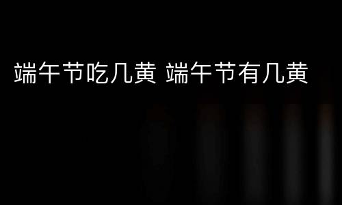 端午节吃几黄 端午节有几黄