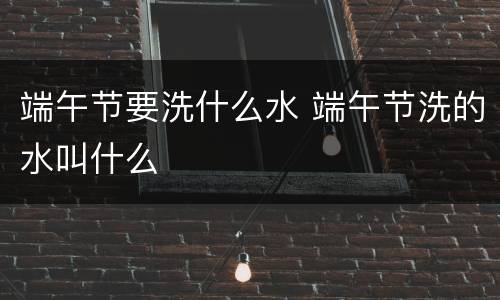 端午节要洗什么水 端午节洗的水叫什么
