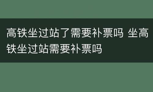 高铁坐过站了需要补票吗 坐高铁坐过站需要补票吗