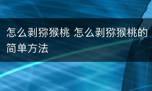 怎么剥猕猴桃 怎么剥猕猴桃的简单方法