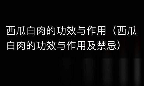 西瓜白肉的功效与作用（西瓜白肉的功效与作用及禁忌）