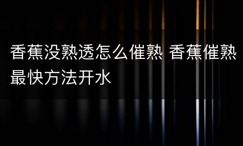 香蕉没熟透怎么催熟 香蕉催熟最快方法开水