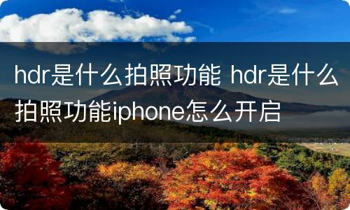 hdr是什么拍照功能 hdr是什么拍照功能iphone怎么开启