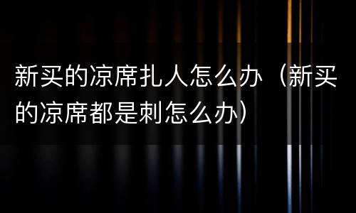 新买的凉席扎人怎么办（新买的凉席都是刺怎么办）