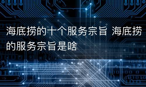 海底捞的十个服务宗旨 海底捞的服务宗旨是啥