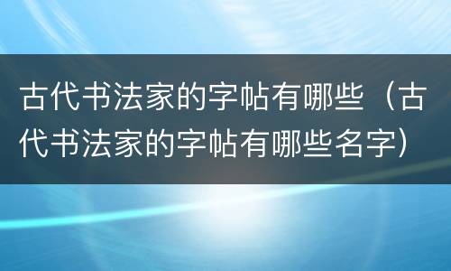 古代书法家的字帖有哪些（古代书法家的字帖有哪些名字）