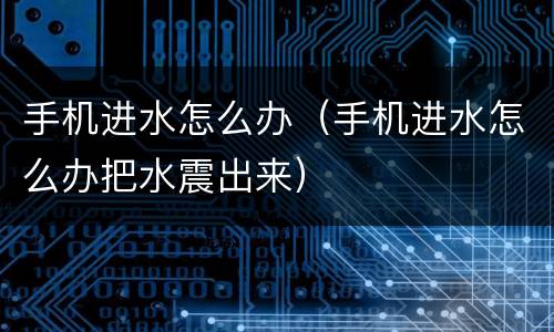 手机进水怎么办（手机进水怎么办把水震出来）