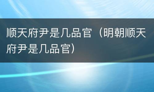 顺天府尹是几品官（明朝顺天府尹是几品官）
