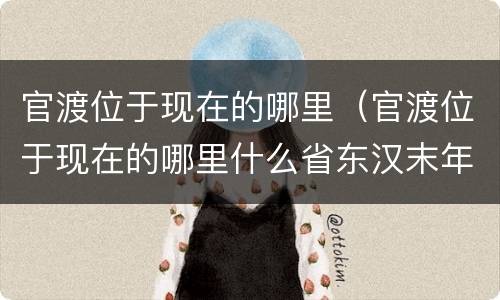 官渡位于现在的哪里（官渡位于现在的哪里什么省东汉末年）