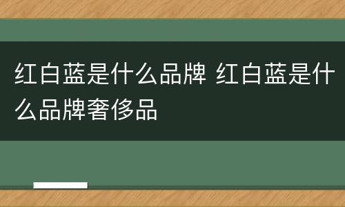 红白蓝是什么品牌 红白蓝是什么品牌奢侈品