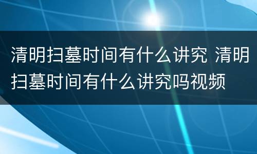 清明扫墓时间有什么讲究 清明扫墓时间有什么讲究吗视频