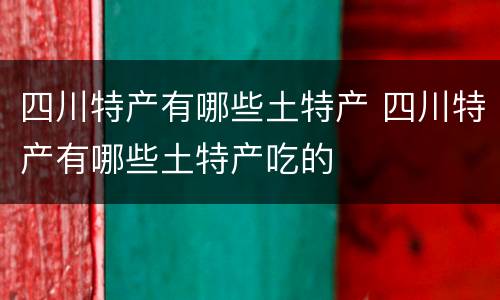 四川特产有哪些土特产 四川特产有哪些土特产吃的
