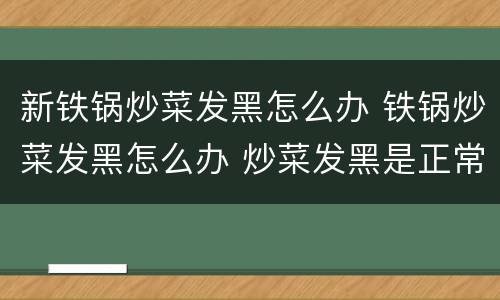 新铁锅炒菜发黑怎么办 铁锅炒菜发黑怎么办 炒菜发黑是正常现象