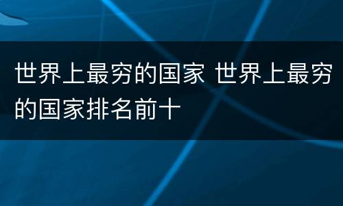 世界上最穷的国家 世界上最穷的国家排名前十