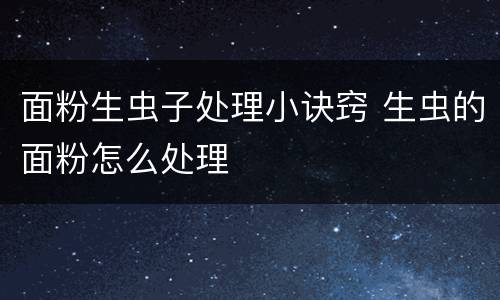 面粉生虫子处理小诀窍 生虫的面粉怎么处理
