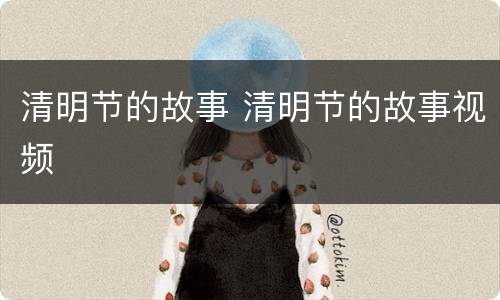 清明节的故事 清明节的故事视频