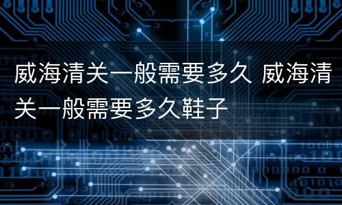 威海清关一般需要多久 威海清关一般需要多久鞋子