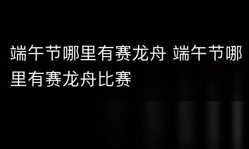 端午节哪里有赛龙舟 端午节哪里有赛龙舟比赛