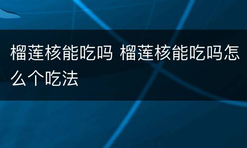 榴莲核能吃吗 榴莲核能吃吗怎么个吃法