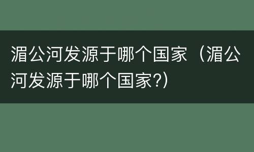 湄公河发源于哪个国家（湄公河发源于哪个国家?）