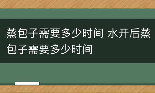 蒸包子需要多少时间 水开后蒸包子需要多少时间