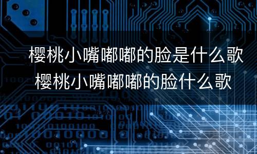 ​樱桃小嘴嘟嘟的脸是什么歌 ​樱桃小嘴嘟嘟的脸什么歌