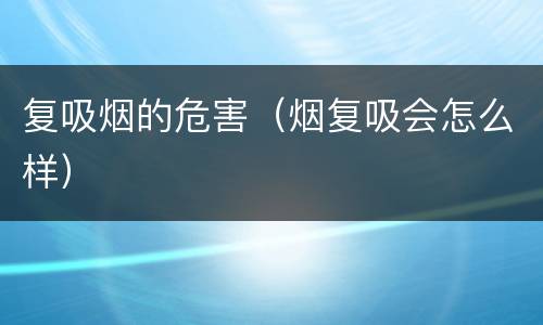 复吸烟的危害（烟复吸会怎么样）