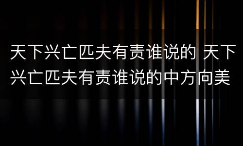 天下兴亡匹夫有责谁说的 天下兴亡匹夫有责谁说的中方向美方提出清单天