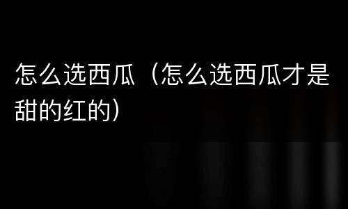 怎么选西瓜（怎么选西瓜才是甜的红的）