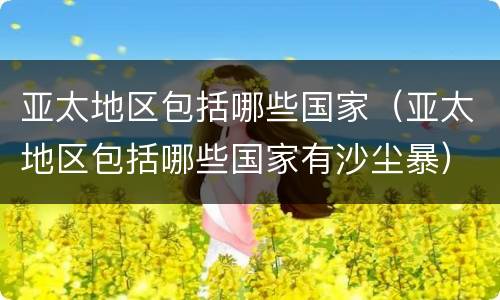 亚太地区包括哪些国家（亚太地区包括哪些国家有沙尘暴）