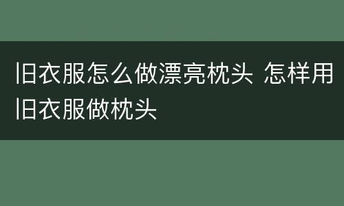 旧衣服怎么做漂亮枕头 怎样用旧衣服做枕头
