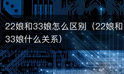 22娘和33娘怎么区别(22娘和33娘什么关系) 22娘和33娘怎么区别(22娘和33娘什么关系)