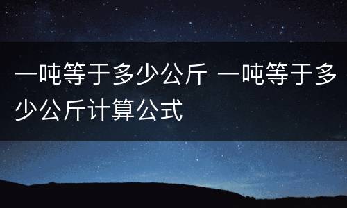 一吨等于多少公斤 一吨等于多少公斤计算公式