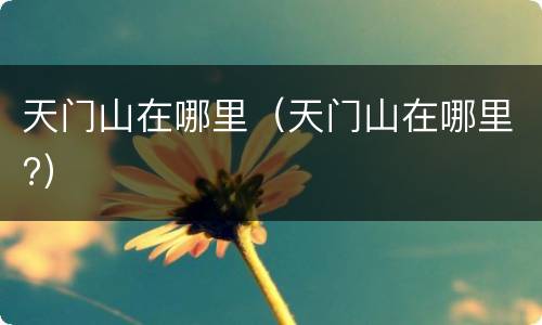 天门山在哪里（天门山在哪里?）