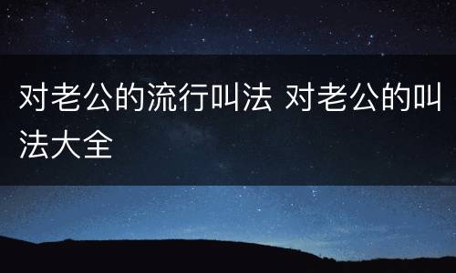 对老公的流行叫法 对老公的叫法大全