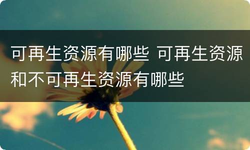 可再生资源有哪些 可再生资源和不可再生资源有哪些