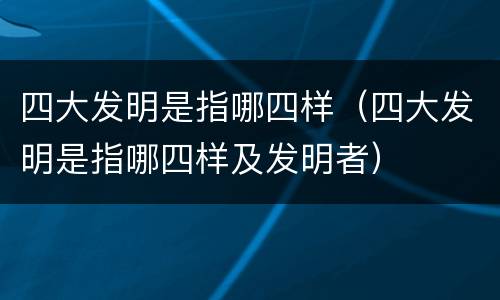 四大发明是指哪四样（四大发明是指哪四样及发明者）