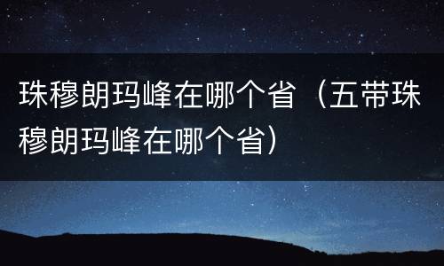 珠穆朗玛峰在哪个省（五带珠穆朗玛峰在哪个省）