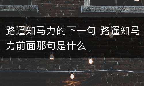 路遥知马力的下一句 路遥知马力前面那句是什么