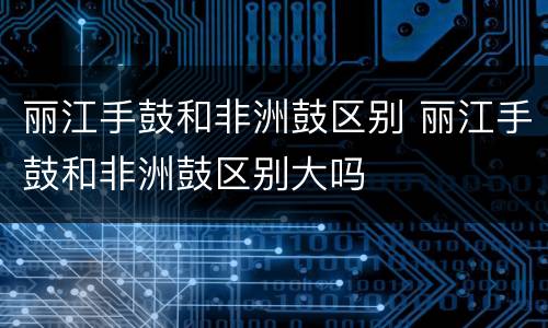 丽江手鼓和非洲鼓区别 丽江手鼓和非洲鼓区别大吗