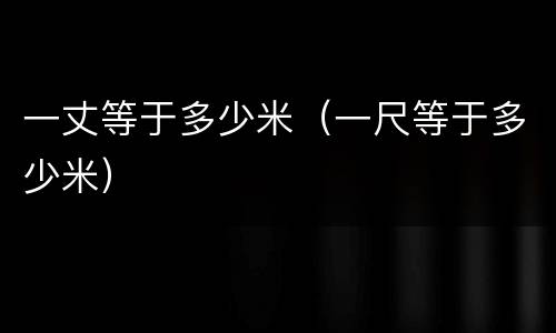 一丈等于多少米（一尺等于多少米）