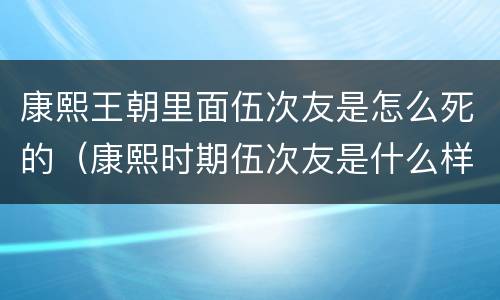 康熙王朝里面伍次友是怎么死的（康熙时期伍次友是什么样的人）