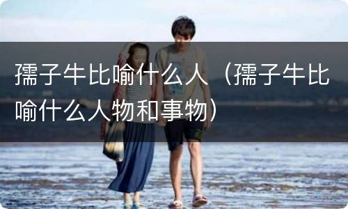 孺子牛比喻什么人（孺子牛比喻什么人物和事物）