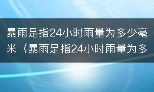 暴雨是指24小时雨量为多少毫米（暴雨是指24小时雨量为多少毫米?）