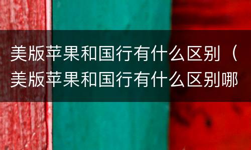 美版苹果和国行有什么区别（美版苹果和国行有什么区别哪个好）