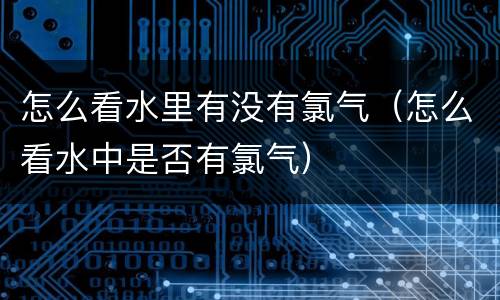 怎么看水里有没有氯气（怎么看水中是否有氯气）