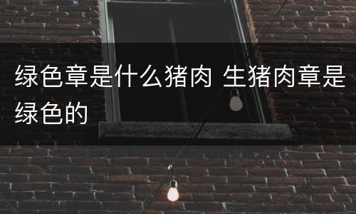 绿色章是什么猪肉 生猪肉章是绿色的