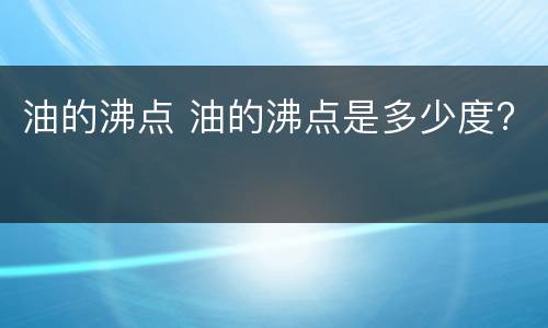 油的沸点 油的沸点是多少度?